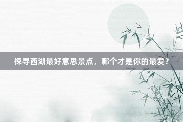 探寻西湖最好意思景点，哪个才是你的最爱？