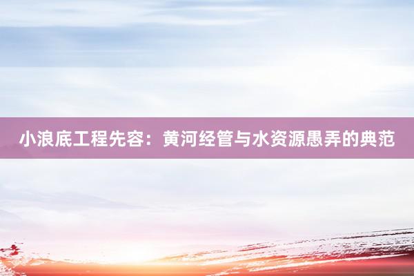 小浪底工程先容：黄河经管与水资源愚弄的典范