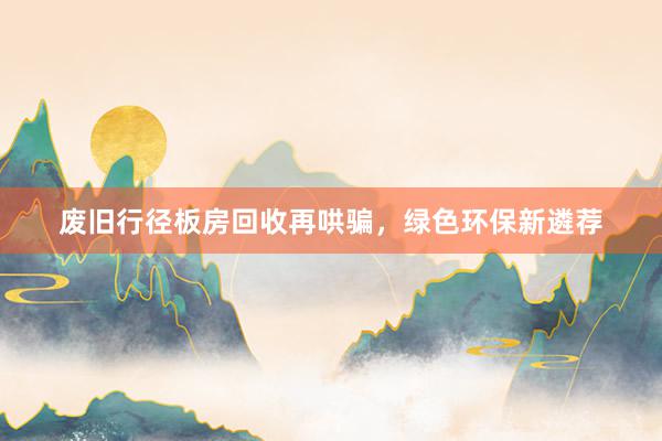废旧行径板房回收再哄骗，绿色环保新遴荐